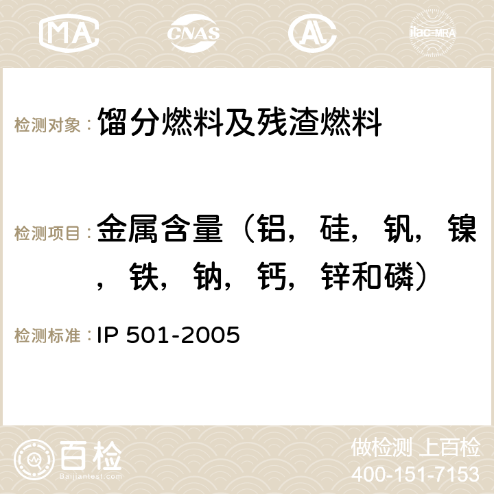 金属含量（铝，硅，钒，镍，铁，钠，钙，锌和磷） IP 501-2005 用灰化法，熔解法和感应耦合等离子体发散光谱法测定残渣燃料油中铝，硅，钒，镍，铁，钠，钙，锌和磷 