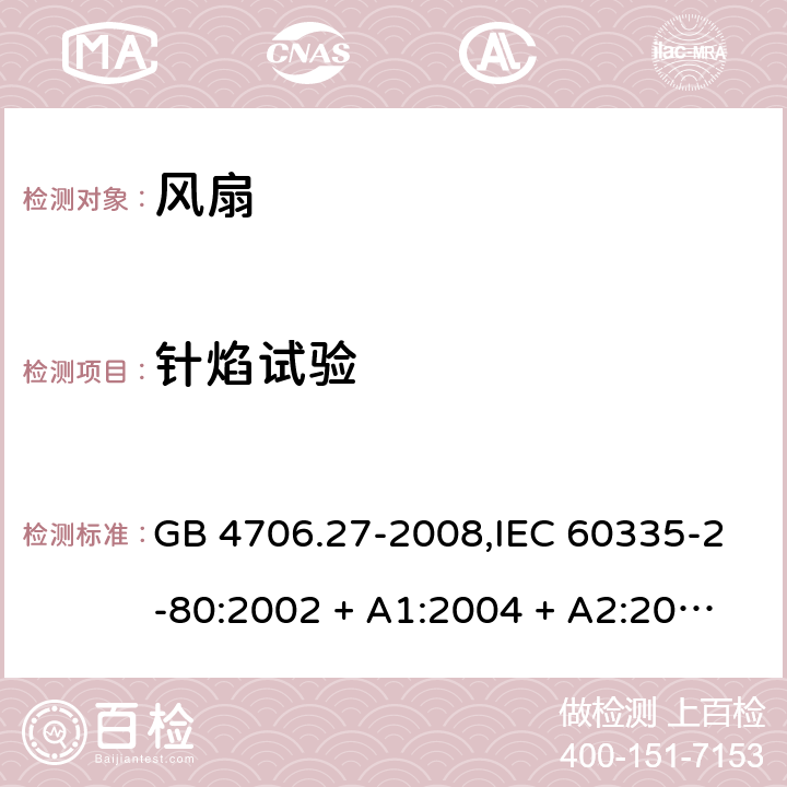 针焰试验 家用和类似用途电器的安全 第2-80部分:风扇的特殊要求 GB 4706.27-2008,IEC 60335-2-80:2002 + A1:2004 + A2:2008,IEC 60335-2-80:2015,AS/NZS 60335.2.80:2004
+ A1:2009,AS/NZS 60335.2.80:2016,EN 60335-2-80:2003 + A1:2004 + A2:2009 附录E