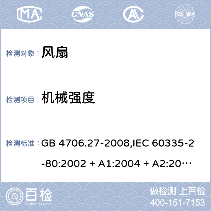 机械强度 家用和类似用途电器的安全 第2-80部分:风扇的特殊要求 GB 4706.27-2008,IEC 60335-2-80:2002 + A1:2004 + A2:2008,IEC 60335-2-80:2015,AS/NZS 60335.2.80:2004
+ A1:2009,AS/NZS 60335.2.80:2016,EN 60335-2-80:2003 + A1:2004 + A2:2009 21