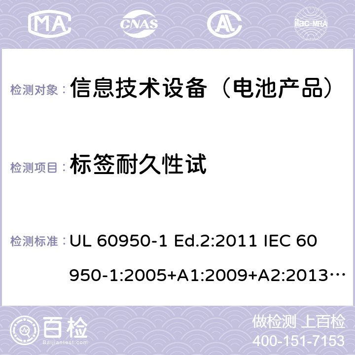 标签耐久性试 信息技术设备-安全-第1部分：通用要求 UL 60950-1 Ed.2:2011 IEC 60950-1:2005+A1:2009+A2:2013 BS EN 60950-1:2006+A2:2013 CAN/CSA-C22.2 NO.60950-1 -07 1.7.11