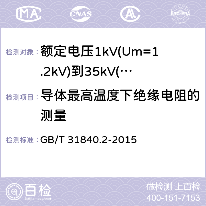 导体最高温度下绝缘电阻的测量 额定电压1kV(Um=1.2kV)到35kV(Um=40.5kV)铝合金芯挤包绝缘电力电缆 第2部分：额定电压6kV(Um=7.2kV)到30kV(Um=36kV)电缆 GB/T 31840.2-2015 17.3.3