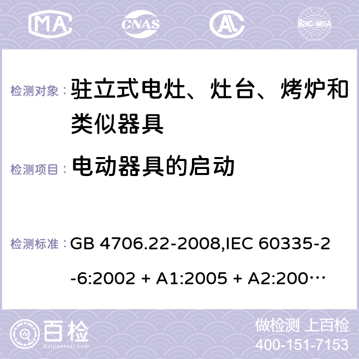 电动器具的启动 家用和类似用途电器的安全 第2-6部分:驻立式电灶、灶台、烤炉及类似器具的特殊要求 GB 4706.22-2008,IEC 60335-2-6:2002 + A1:2005 + A2:2008,IEC 60335-2-6:2014+A1:2018,AS/NZS 60335.2.6:2008 + A1:2008 + A2:2009 + A3:2010 + A4:2011,AS/NZS 60335.2.6:2014+A1:2015+A2:2019, EN 60335-2-6:2003 + A1:2005 + A2:2008 + A11:2010 + A12:2012 + A13:2013,EN 60335-2-6:2015 + A1:202 + A11:2020 9