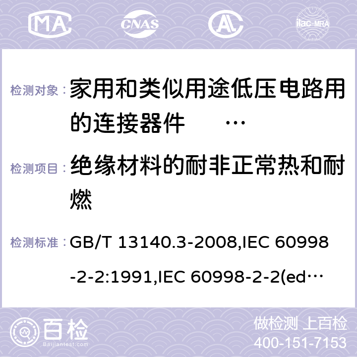 绝缘材料的耐非正常热和耐燃 家用和类似用途低压电路用的连接器件. 第2部分:作为独立单元的带无螺纹型夹紧件的连接器件的特殊要求 GB/T 13140.3-2008,IEC 60998-2-2:1991,IEC 60998-2-2(ed.2):2002,AS/NZS IEC 60998.2.2:2012,EN 60998-2-2:2004,BS EN 60998-2-2:2004 18