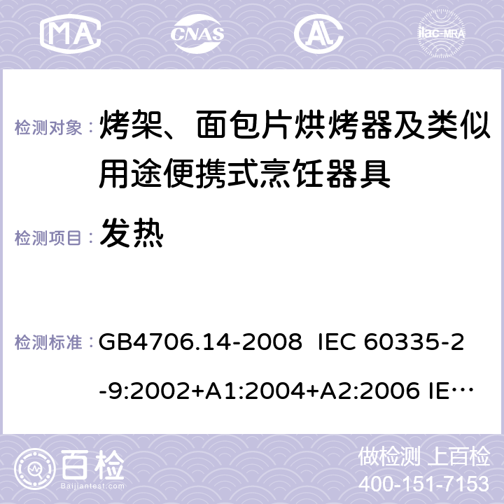 发热 家用和类似用途电器的安全 烤架、面包片烘烤器及类似用途便携式烹饪器具的特殊要求 GB4706.14-2008 IEC 60335-2-9:2002+A1:2004+A2:2006 IEC 60335-2-9:2008+A1:2012+A2:2016，IEC 60335-2-9:2019 EN 60335-2-9:2003+A1:A13 EN 60335-2-9:2016 11