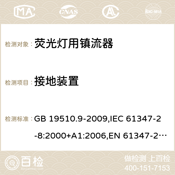 接地装置 灯的控制装置 第 9 部分：荧光灯用镇流器的特殊要求 GB 19510.9-2009,IEC 61347-2-8:2000+A1:2006,EN 61347-2-8:2001 +AC:2003+AC:2010,AS/NZS 61347.2.8:2003 10