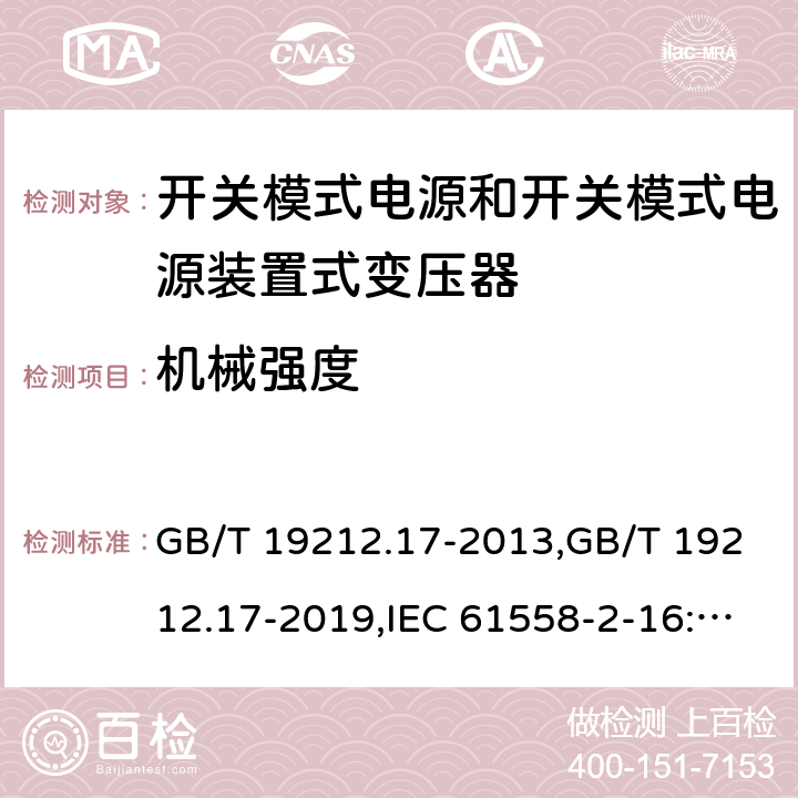 机械强度 电源变压器,电源装置和类似产品的安全第2部分: 第2-16部分: 开关模式电源装置和开关模式电源装置的变压器的特殊要求和测试 GB/T 19212.17-2013,GB/T 19212.17-2019,IEC 61558-2-16:2009 + A1:2013,AS/NZS 61558.2.16:2010 + A1:2010 + A2:2012 + A3:2014 
EN 61558-2-16:2009 + A1:2013 16