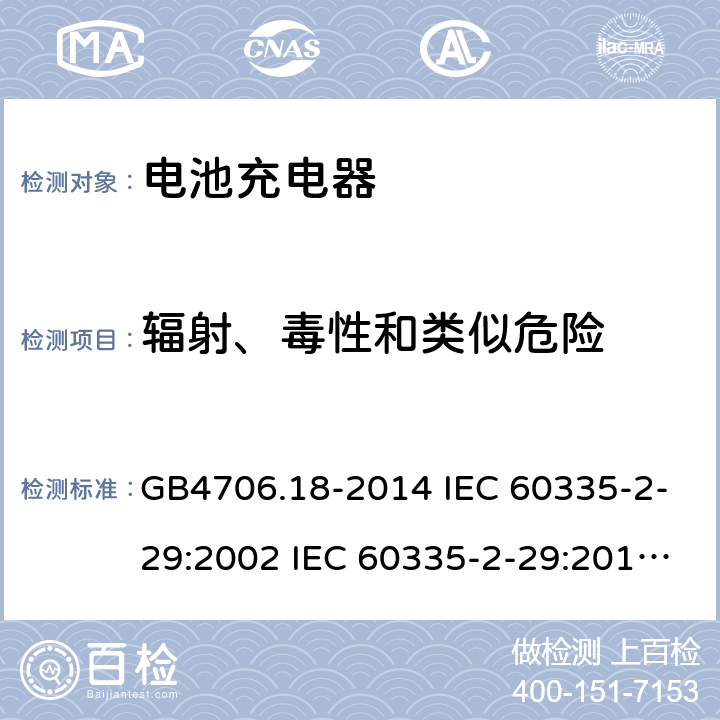 辐射、毒性和类似危险 家用和类似用途电器的安全 电池充电器的特殊要求 GB4706.18-2014 IEC 60335-2-29:2002 IEC 60335-2-29:2016 IEC 60335-2-29:2002/AMD1:2004 IEC 60335-2-29:2002/AMD2:2009 EN 60335-2-29-2004 32