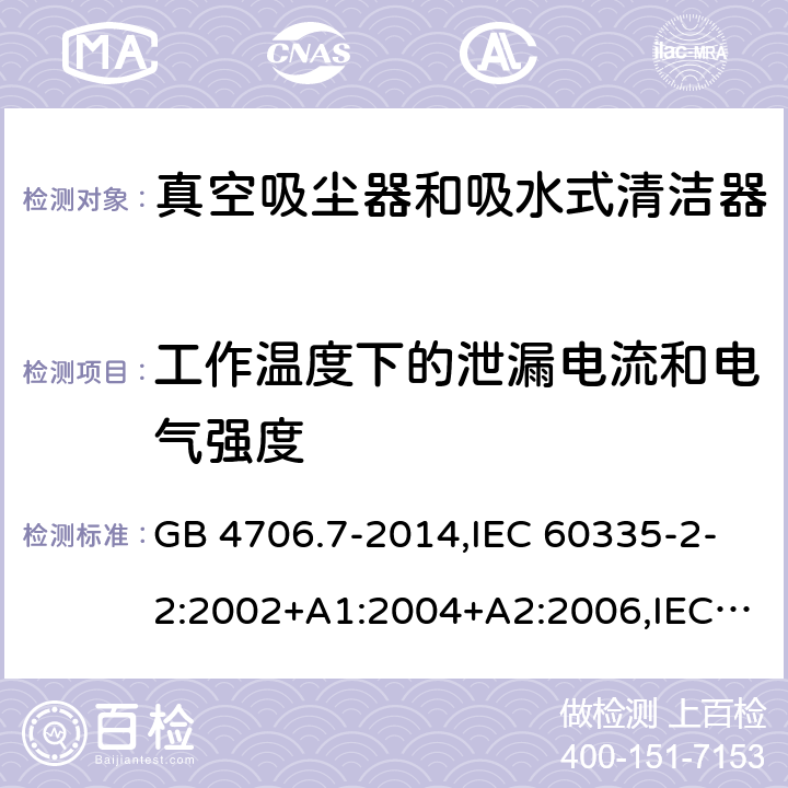 工作温度下的泄漏电流和电气强度 家用和类似用途电器的安全第2-2部分:真空吸尘器和吸水式清洁器的特殊要求 GB 4706.7-2014,IEC 60335-2-2:2002+A1:2004+A2:2006,IEC 60335-2-2:2009+A1:2012+A2:2016+SH1:2016,IEC 60335-2-2:2019,AS/NZS 60335.2.2:2010+A1:2011+A2:2014+A3:2015+A4:2017,AS/NZS 60335.2.2:2018,EN 60335-2-2:2003+A1:2004+A2:2006+A11:2010,EN 60335-2-2:2010+A11:2012+AC:2012+A1:2013 13