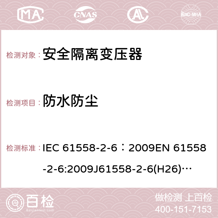 防水防尘 电源电压为1100V及以下的变压器、电抗器、电源装置和类似产品的安全 第7部分:安全隔离变压器和内装安全隔离变压器的电源装置的特殊要求和试验 IEC 61558-2-6：2009
EN 61558-2-6:2009
J61558-2-6(H26)
GB/T 19212.7-2012 17.1