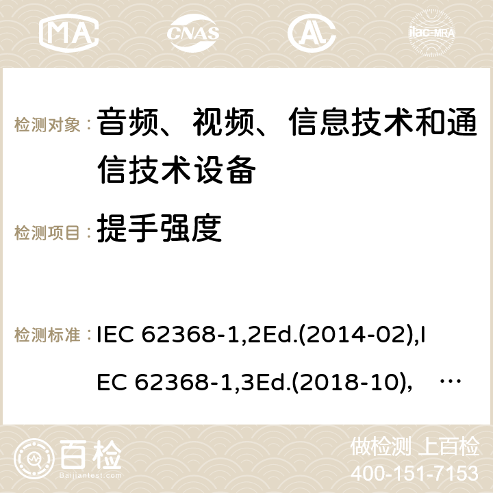 提手强度 音频、视频、信息技术和通信技术设备第1部分：安全要求 IEC 62368-1,2Ed.(2014-02),IEC 62368-1,3Ed.(2018-10)， EN62368-1 (2014) +A11（2017-01）, EN IEC 62368-1:2020+A11:2020,J62368-1 (2020) 8.8