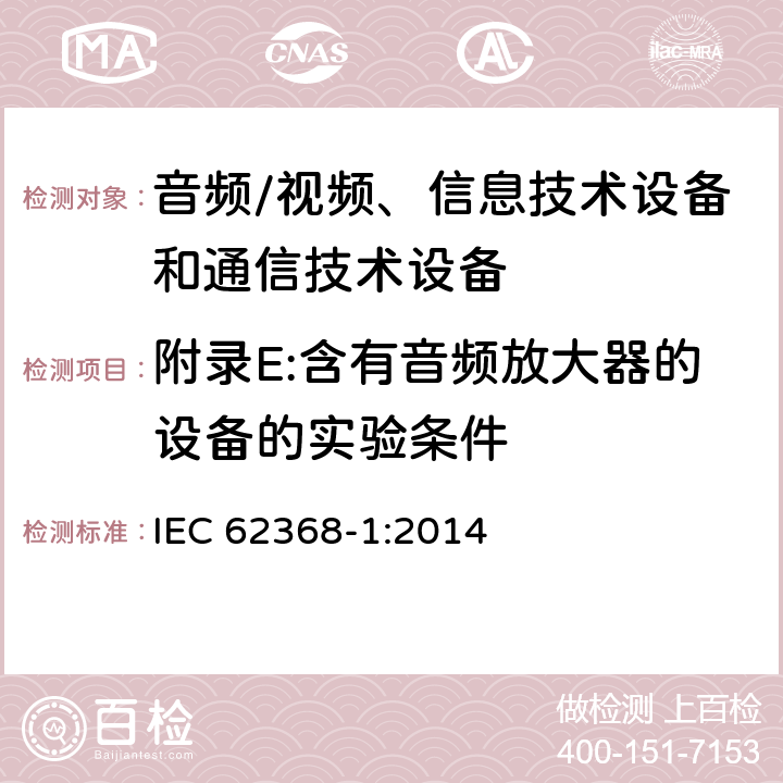 附录E:含有音频放大器的设备的实验条件 音频/视频、信息技术设备和通信技术设备 第1部分：安全要求 IEC 62368-1:2014 附录E