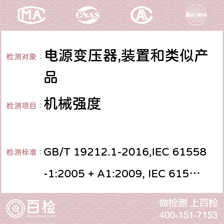 机械强度 电源变压器,电源装置和类似产品的安全 第1部分:一般要求 GB/T 19212.1-2016,IEC 61558-1:2005 + A1:2009, IEC 61558-1:2017;AS/NZS 61558.1:2008 + A1:2009 + A2:2015,AS/NZS 61558.1:2018+A1:2020,EN 61558-1:2005 + A1:2009,EN IEC 61558-1:2019 16