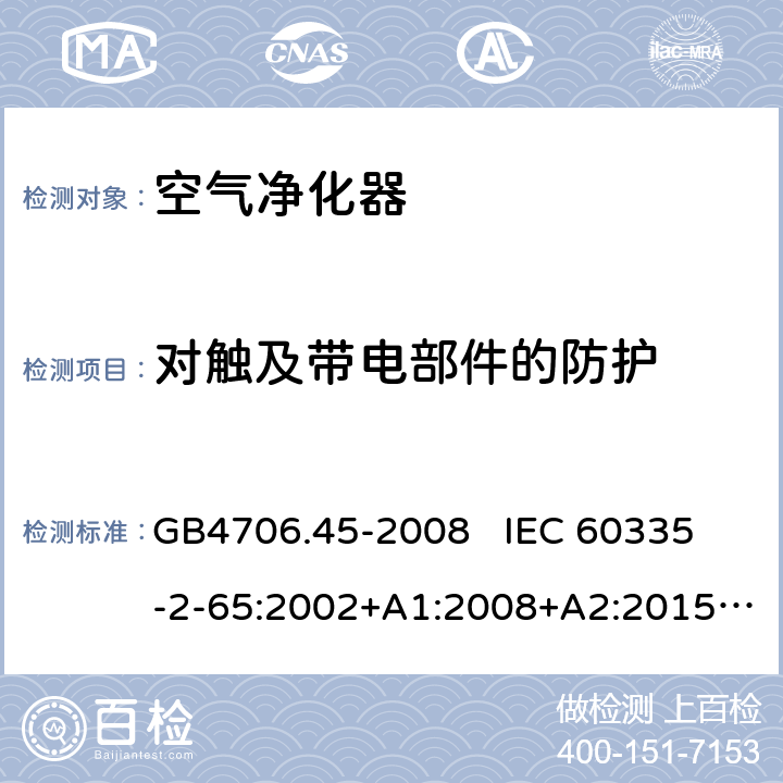 对触及带电部件的防护 家用和类似用途电器的安全 空气净化器的特殊要求 GB4706.45-2008 
IEC 60335-2-65:2002+A1:2008+A2:2015
EN60335-2-65:2003+A1:2008+A11:2012 第8章