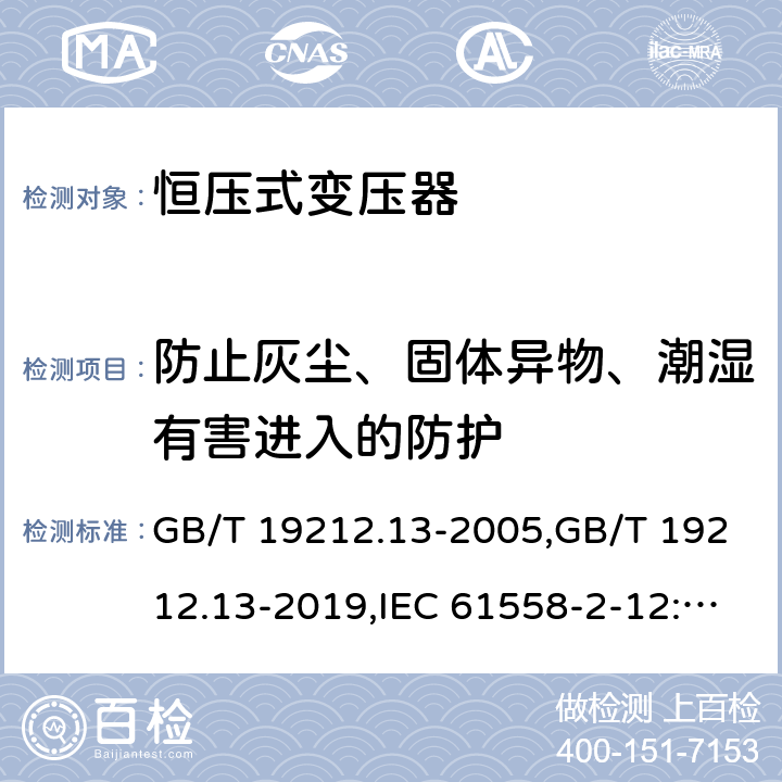 防止灰尘、固体异物、潮湿有害进入的防护 电源变压器,电源装置和类似产品的安全 第2-12部分: 恒压变压器的特殊要求 GB/T 19212.13-2005,GB/T 19212.13-2019,IEC 61558-2-12:2001,IEC 61558-2-12:2011,EN 61558-2-12:2011 17