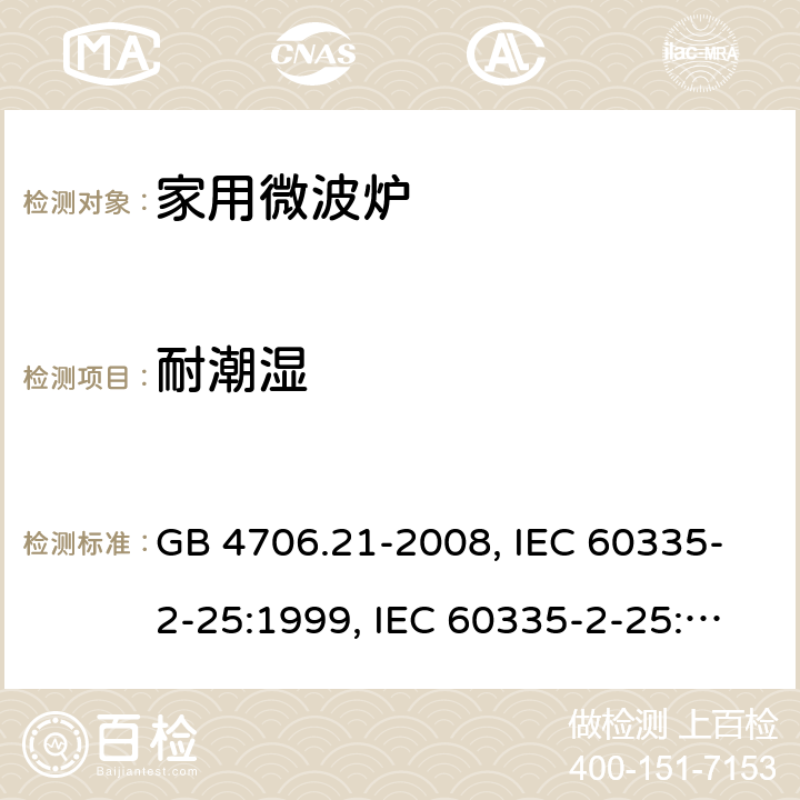 耐潮湿 微波炉的特殊要求 GB 4706.21-2008, IEC 60335-2-25:1999, IEC 60335-2-25:2002+A1:2005+A2:2006 EN 60335-2-25:2002+A1:2005+A2:2006, IEC 60335-2-25:2010+A1:2014+A2:2015, IEC 60335-2-25:2020，EN 60335-2-25:2012+A1:2015+A2:2016 15