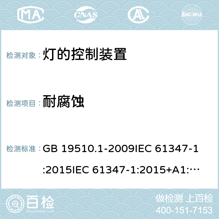 耐腐蚀 灯的控制装置 第1部分:一般要求和安全要求 GB 19510.1-2009
IEC 61347-1:2015
IEC 61347-1:2015+A1:2017 
EN 61347-1:2015
AS/NZS 61347.1:2016 19