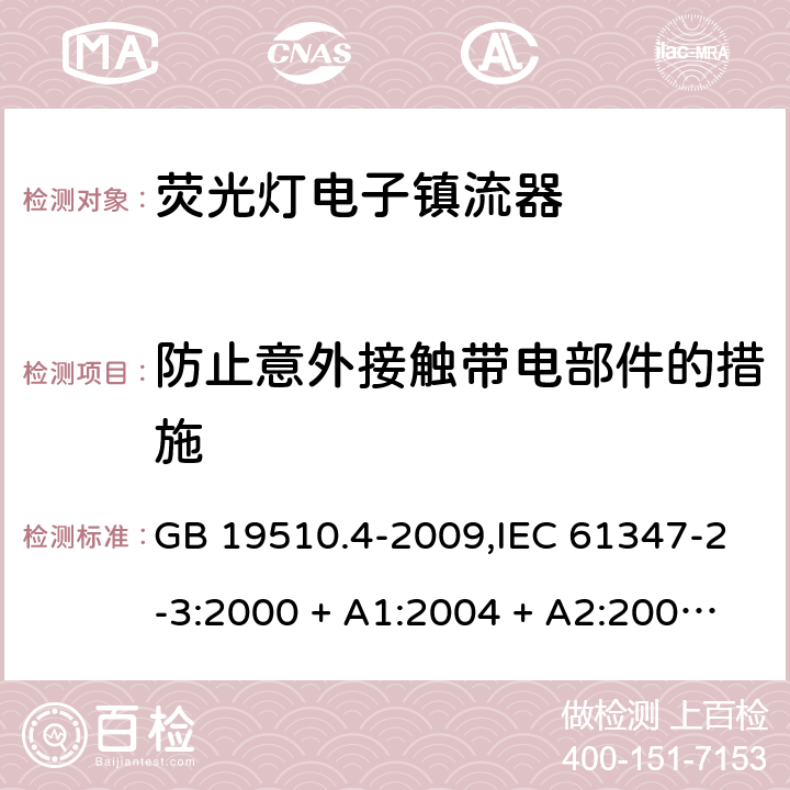 防止意外接触带电部件的措施 灯的控制装置第2-3部分: 荧光灯用电子镇流器的特殊要求 GB 19510.4-2009,IEC 61347-2-3:2000 + A1:2004 + A2:2006,IEC 61347-2-3:2011+cord:2011+A1:2016,AS/NZS 61347.2.3:2016,EN 61347-2-3:2001 + A1:2004 + A2:2006,EN 61347-2-3:2011+A1:2017 8