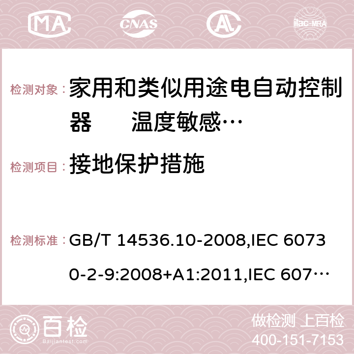 接地保护措施 家用和类似用途电自动控制器. 温度敏感控制器的特殊要求 GB/T 14536.10-2008,IEC 60730-2-9:2008+A1:2011,IEC 60730-2-9:2015 + A1:2018+A2:2020,EN 60730-2-9:2010,EN IEC 60730-2-9:2019+A1:2019 9.3.1