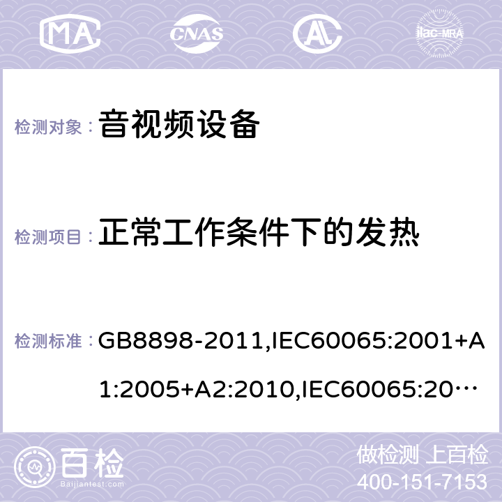 正常工作条件下的发热 音频、视频及类似电子设备安全要求 GB8898-2011,IEC60065:2001+A1:2005+A2:2010,IEC60065:2014,EN60065:2002+A1:2006+A11:2010+A2:2010+A12:2011,EN 60065:2014/AC:2016,UL60065:2003,UL 60065 Ed. 8 (2015),AS/NZS60065:2012,AS/NZS 60065:2012/Amdt 1:2015 7