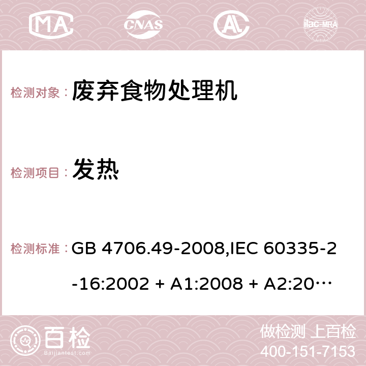 发热 家用和类似用途电器的安全 第2-16部分:废弃食物处理机的特殊要求 GB 4706.49-2008,IEC 60335-2-16:2002 + A1:2008 + A2:2011,AS/NZS 60335.2.16:2006
+ A1:2009,AS/NZS 60335.2.16:2012,EN 60335-2-16:2003 + A1:2008 + A2:2012+A11:2018 11