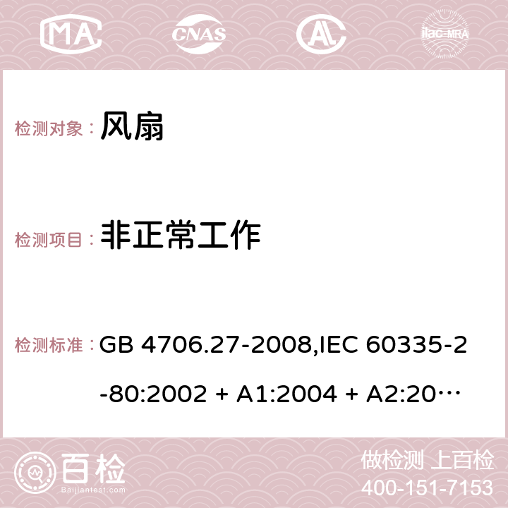 非正常工作 家用和类似用途电器的安全 第2-80部分:风扇的特殊要求 GB 4706.27-2008,IEC 60335-2-80:2002 + A1:2004 + A2:2008,IEC 60335-2-80:2015,AS/NZS 60335.2.80:2004
+ A1:2009,AS/NZS 60335.2.80:2016,EN 60335-2-80:2003 + A1:2004 + A2:2009 19