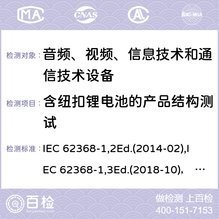 含纽扣锂电池的产品结构测试 音频、视频、信息技术和通信技术设备第1部分：安全要求 IEC 62368-1,2Ed.(2014-02),IEC 62368-1,3Ed.(2018-10)， EN62368-1 (2014) +A11（2017-01）, EN IEC 62368-1:2020+A11:2020,J62368-1 (2020) 4.8