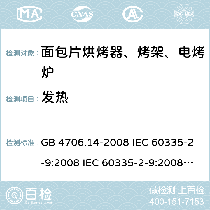 发热 家用和类似用途电器的安全 面包片烘烤器、烤架、电烤炉及类似用途器具的特殊要求 GB 4706.14-2008 IEC 60335-2-9:2008 IEC 60335-2-9:2008/AMD1:2012 IEC 60335-2-9:2008/AMD2:2016 IEC 60335-2-9:2002 IEC 60335-2-9:2002/AMD1:2004 IEC 60335-2-9:2002/AMD2:2006 EN 60335-2-9:2003 11