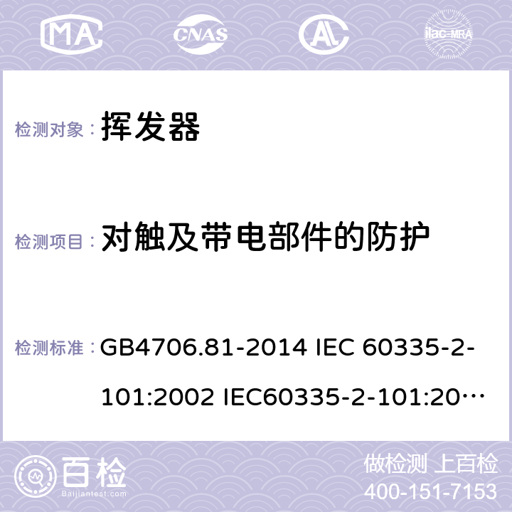 对触及带电部件的防护 家用和类似用途电器的安全 挥发器的特殊要求 GB4706.81-2014 IEC 60335-2-101:2002 IEC60335-2-101:2002/AMD1:2008 IEC60335-2-101:2002/AMD2:2014 EN 60335-2-101-2002 8