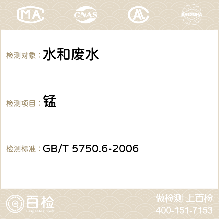 锰 生活饮用水标准检验方法 金属指标 GB/T 5750.6-2006 原子吸收分光光度法3.1/电感耦合等离子体发射光谱法3.5（电感耦合等离子体发射光谱法1.4）/电感耦合等离子体质谱法3.6（电感耦合等离子体质谱法1.5）