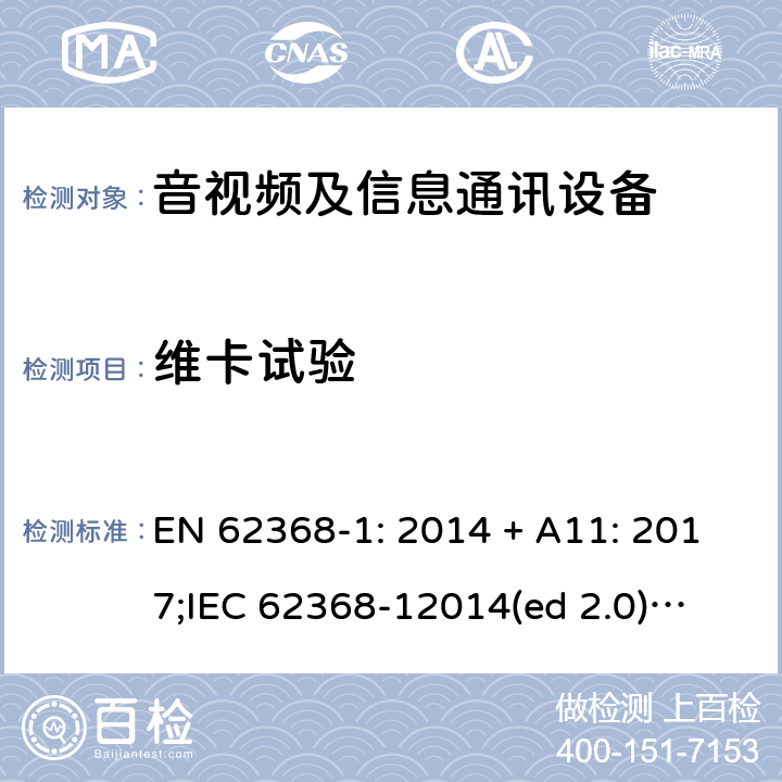 维卡试验 EN 62368-1:2014 影音/视频、信息技术和通信技术设备第1部分.安全要求 EN 62368-1: 2014 + A11: 2017;
IEC 62368-12014(ed 2.0);
UL 62368-1 ed2 2014-12-1; 5.4.1.10.2