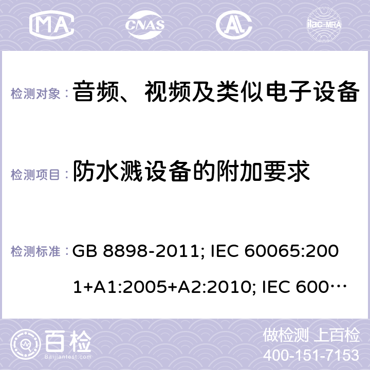 防水濺設備的附加要求 音頻、視頻及類似電子設備安全要求 GB 8898-2011; IEC 60065:2001+A1:2005+A2:2010; IEC 60065:2014; EN 60065:2002+A1:2006+A11:2008+A2:2010+A12:2011; EN 60065:2014; EN 60065:2014/A11:2017; J60065(H23) 附錄A