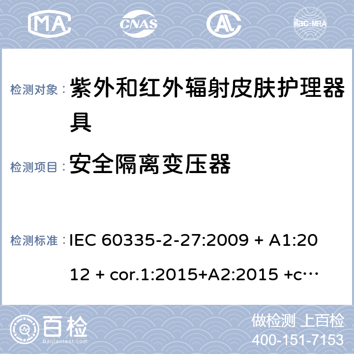 安全隔离变压器 家用及类似用途电器 安全性 第2-27部分:紫外和红外辐射皮肤护理器具的特殊要求 IEC 60335-2-27:2009 + A1:2012 + cor.1:2015+A2:2015 +cor.2:2016;CSV/COR1:2015,IEC 60335-2-27:2019,AS/NZS 60335.2.27:2010 + A1:2014 + A2:2015,AS/NZS 60335.2.27:2016 + A1:2017,EN 60335-2-27:2013 + A1:202 + A2:2020 附录G