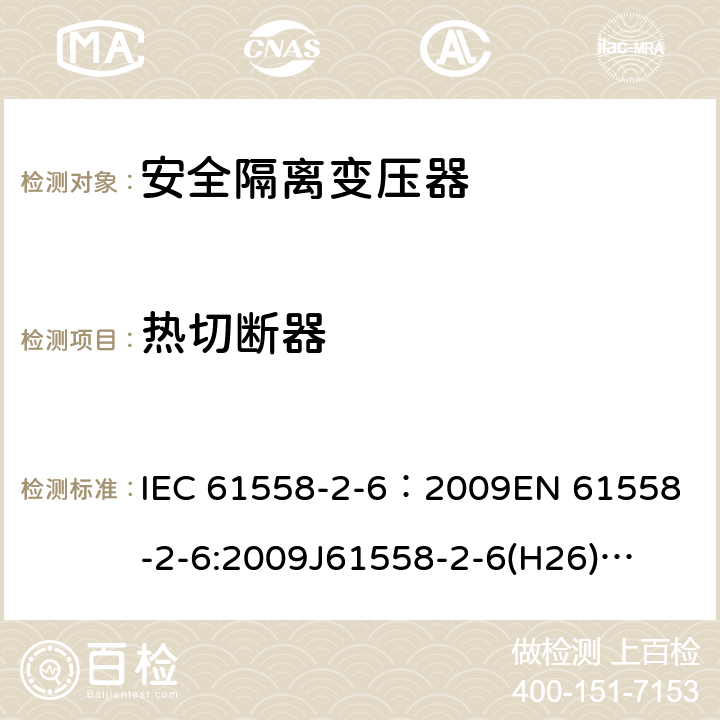 热切断器 电源电压为1100V及以下的变压器、电抗器、电源装置和类似产品的安全 第7部分:安全隔离变压器和内装安全隔离变压器的电源装置的特殊要求和试验 IEC 61558-2-6：2009
EN 61558-2-6:2009
J61558-2-6(H26)
GB/T 19212.7-2012 20.7