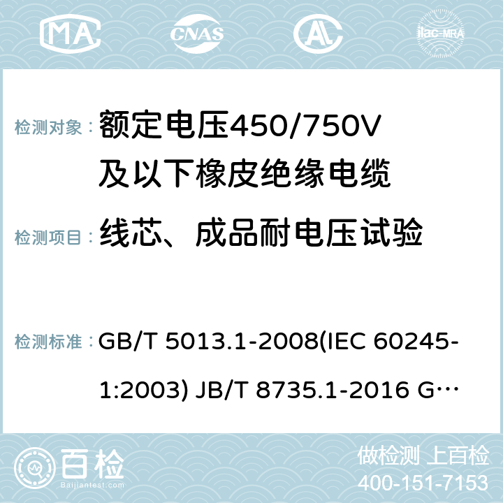 线芯、成品耐电压试验 额定电压450/750V及以下橡皮绝缘电缆 第1部分：一般要求 额定电压450/750V及以下橡皮绝缘软线和软电缆 第1部分：一般要求 额定电压450/750V及以下橡皮绝缘电缆 第2部分：试验方法 GB/T 5013.1-2008(IEC 60245-1:2003) JB/T 8735.1-2016 GB/T 5013.2-2008 (IEC 60245-2:1998 ) 2.2/2.3