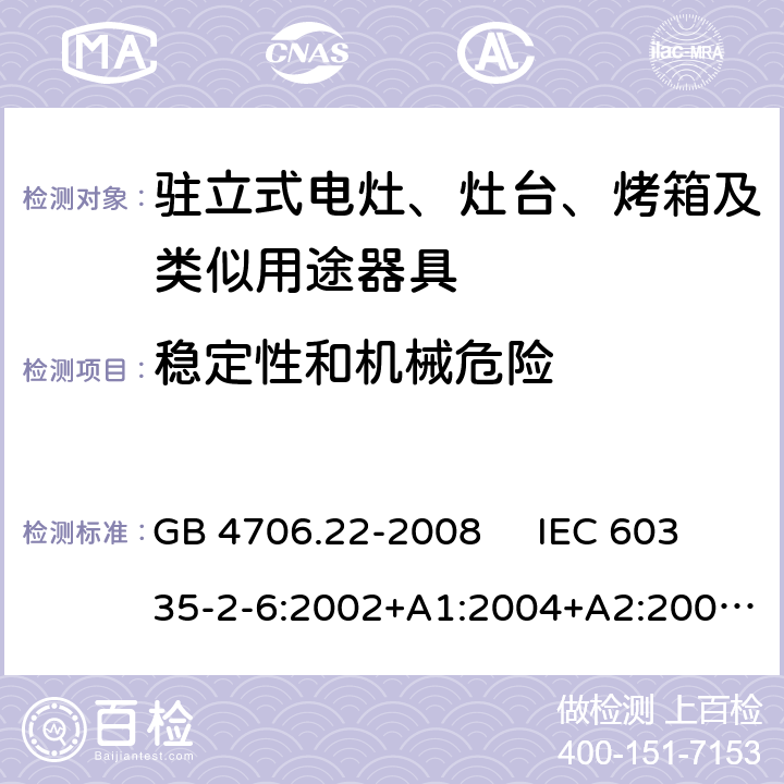 稳定性和机械危险 驻立式电灶、灶台、烤箱及类似用途器具的特殊要求 GB 4706.22-2008 IEC 60335-2-6:2002+A1:2004+A2:2008 IEC 60335-2-6:2014+A1:2018 EN 60335-2-6:2003+A1:2005+A2:2008，EN 60335-2-6:2015+A1:2020+A11:2020 20