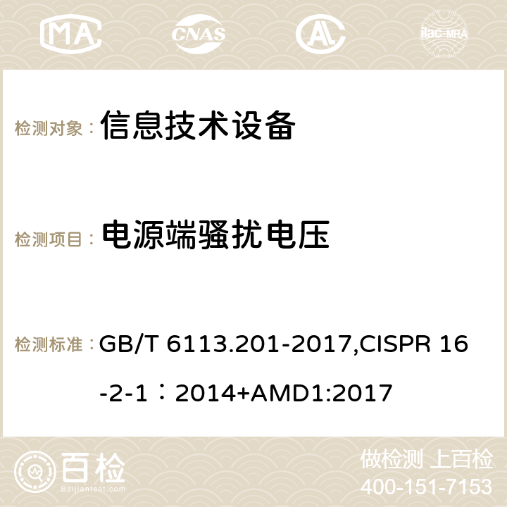 电源端骚扰电压 《无线电骚扰和抗扰度测量设备和测量方法规范 第2-1部分：无线电骚扰和抗扰度测量方法 传导骚扰测量》 GB/T 6113.201-2017,CISPR 16-2-1：2014+AMD1:2017 2.4