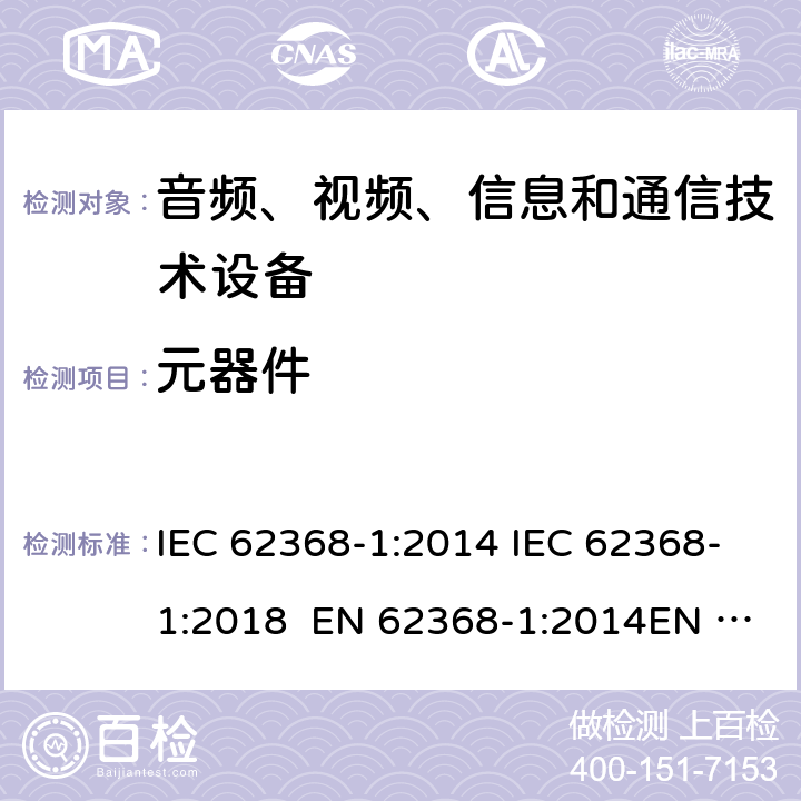 元器件 音频、视频、信息和通信技术设备-第1部分：安全要求 IEC 62368-1:2014 IEC 62368-1:2018 EN 62368-1:2014EN 62368-1:2014+A11:2017 UL 62368-1:2014 附录 G