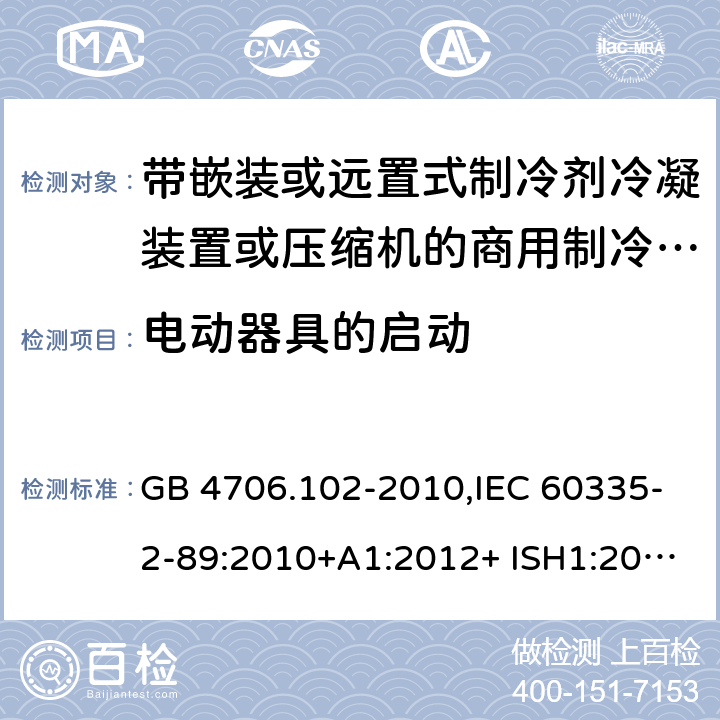 电动器具的启动 家用和类似用途电器的安全 第2-89部分：带嵌装或远置式制冷剂冷凝装置或压缩机的商用制冷器具的特殊要求 GB 4706.102-2010,IEC 60335-2-89:2010+A1:2012+ ISH1:2014+A2:2015,IEC 60335-2-89:2019+COR1:2019,AS/NZS 60335.2.89:2002+A1：2003+A2：2005+A3：2007,AS/NZS 60335.2.89:2010+A1：2013+A2：2016,EN 60335-2-89:2010+A1:2016+A2:2017 9