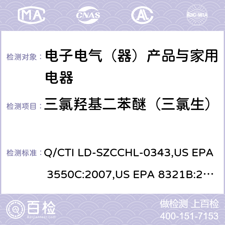 三氯羟基二苯醚（三氯生） 2，4，4-三氯-2-羟基二苯醚测试作业指导书，参考标准：超声波萃取法,高效液相色谱/热喷雾/质谱（HPLC/TS/MS）或紫外（UV）测定溶剂可萃取的不挥发性有机化合物 Q/CTI LD-SZCCHL-0343,US EPA 3550C:2007,US EPA 8321B:2007