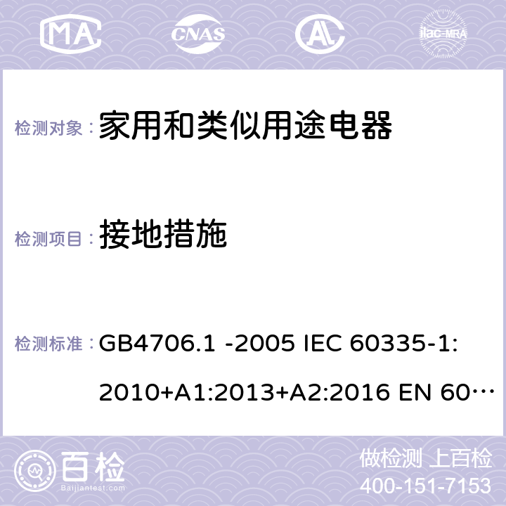 接地措施 家用和类似用途电器的安全 第1部份：通用要求 GB4706.1 -2005 IEC 60335-1:2010+A1:2013+A2:2016 EN 60335-1:2012+A11:2014+A13:2017 EN 60335-1:2012+A11:2014+A13:2017+A1:2019+A2:2019+A14:2019 第27章