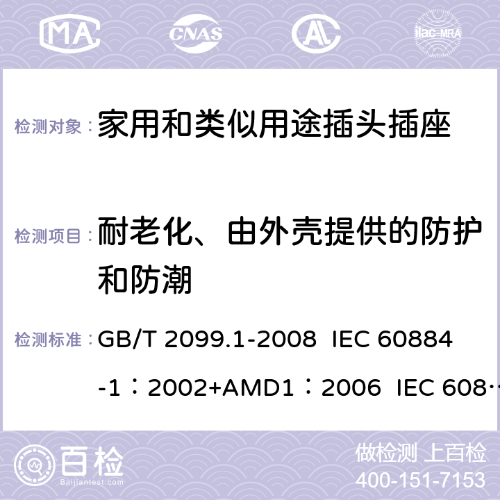 耐老化、由外壳提供的防护和防潮 家用和类似用途插头插座 第1部分:通用要求 GB/T 2099.1-2008 IEC 60884-1：2002+AMD1：2006 IEC 60884-1：2002+AMD2：2013 16