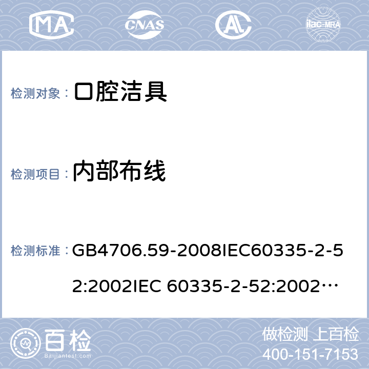 内部布线 家用和类似用途电器的安全 口腔洁具的特殊要求 GB4706.59-2008
IEC60335-2-52:2002
IEC 60335-2-52:2002/AMD1:2008
EN 60335-2-52:2003 23