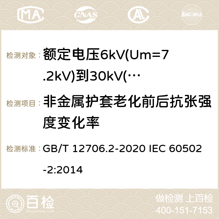 非金属护套老化前后抗张强度变化率 额定电压1kV(Um=1.2kV)到35kV(Um=40.5kV)挤包绝缘电力电缆及附件 第2部分：额定电压6kV(Um=7.2kV)到30kV(Um=36kV)电缆 GB/T 12706.2-2020 IEC 60502-2:2014 19.4