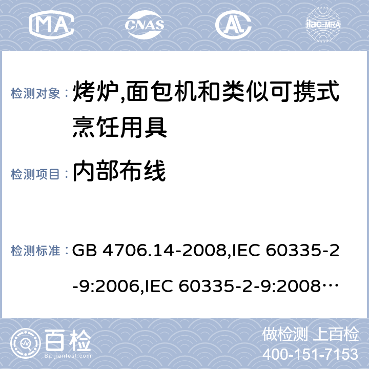 内部布线 家用和类似用途电器的安全 第2-9部分:烤炉,面包机及类似可携式烹饪用具的特殊要求 GB 4706.14-2008,IEC 60335-2-9:2006,IEC 60335-2-9:2008 + A1:2012 + cor.1:2013+A2:2016,IEC 60335-2-9:2019,AS/NZS 60335.2.9:2009 +A1:2011,AS/NZS 60335.2.9:2014 + A1:2015 + A2:2016 + A3:2017,EN 60335-2-9:2003 + A1:2004 + A2:2006 + A12:2007 + A13:2010+AC:2011+AC:2012 23