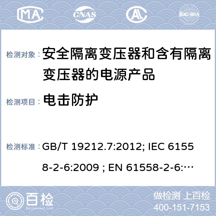 电击防护 电力变压器、电源、电抗器和类似输入电压小于1100V产品的安全 第2-6部分：安全隔离变压器和含有隔离变压器的电源产品的特殊要求和试验 GB/T 19212.7:2012; IEC 61558-2-6:2009 ; EN 61558-2-6:2009; AS/NZS 61558.2.6：2009+A1：2012 9