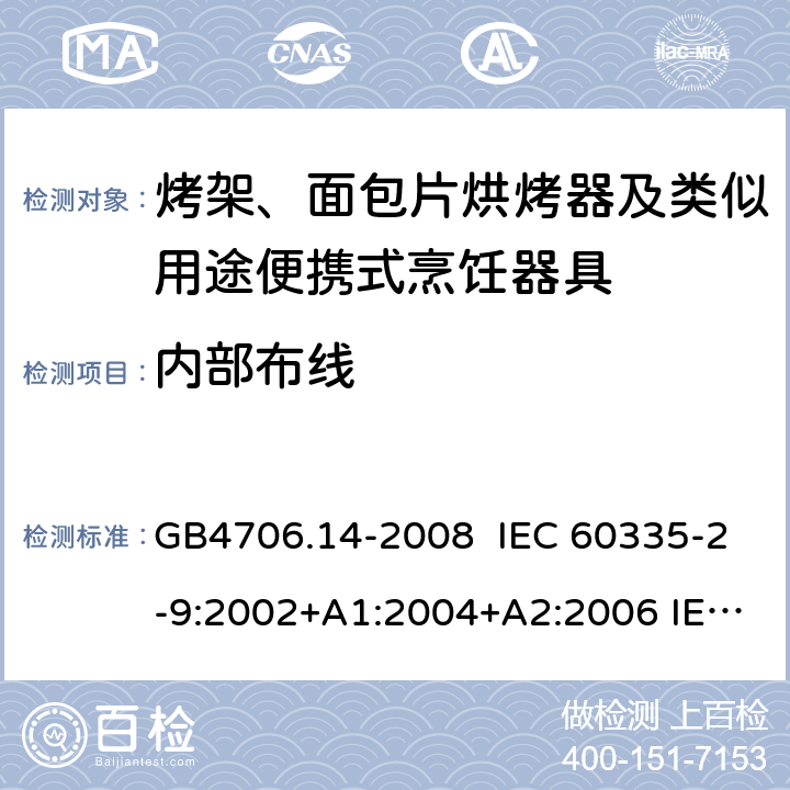 内部布线 家用和类似用途电器的安全 烤架、面包片烘烤器及类似用途便携式烹饪器具的特殊要求 GB4706.14-2008 IEC 60335-2-9:2002+A1:2004+A2:2006 IEC 60335-2-9:2008+A1:2012+A2:2016，IEC 60335-2-9:2019 EN 60335-2-9:2003+A1:A13 EN 60335-2-9:2016 23