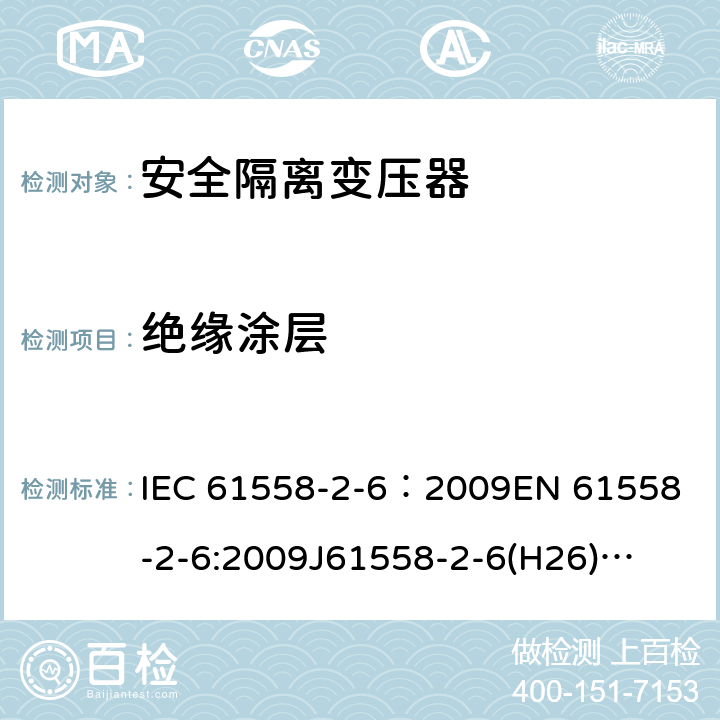 绝缘涂层 电源电压为1100V及以下的变压器、电抗器、电源装置和类似产品的安全 第7部分:安全隔离变压器和内装安全隔离变压器的电源装置的特殊要求和试验 IEC 61558-2-6：2009
EN 61558-2-6:2009
J61558-2-6(H26)
GB/T 19212.7-2012 19.10