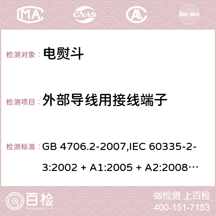 外部导线用接线端子 家用和类似用途电器的安全 第2-3部分:电熨斗的特殊要求 GB 4706.2-2007,IEC 60335-2-3:2002 + A1:2005 + A2:2008,IEC 60335-2-3:2012 + A1:2015,AS/NZS 60335.2.3:2002 + A1:2005 + A2:2009,AS/NZS 60335.2.3:2012 + A1:2016,EN 60335-2-3:2002 + A1:2005 + A2:2008 + A11:2010 + AC:2012,EN 60335-2-3:2016 26