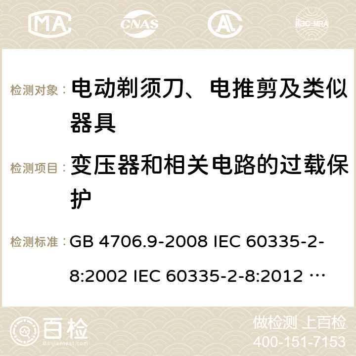 变压器和相关电路的过载保护 家用和类似用途电器的安全 电动剃须刀、电推剪及类似器具的特殊要求 GB 4706.9-2008 IEC 60335-2-8:2002 IEC 60335-2-8:2012 IEC 60335-2-8:2012/AMD1:2015 IEC 60335-2-8:2002/AMD1:2005 IEC 60335-2-8:2002/AMD2:2008 EN 60335-2-8:2003 EN 60335-2-8-2015 17
