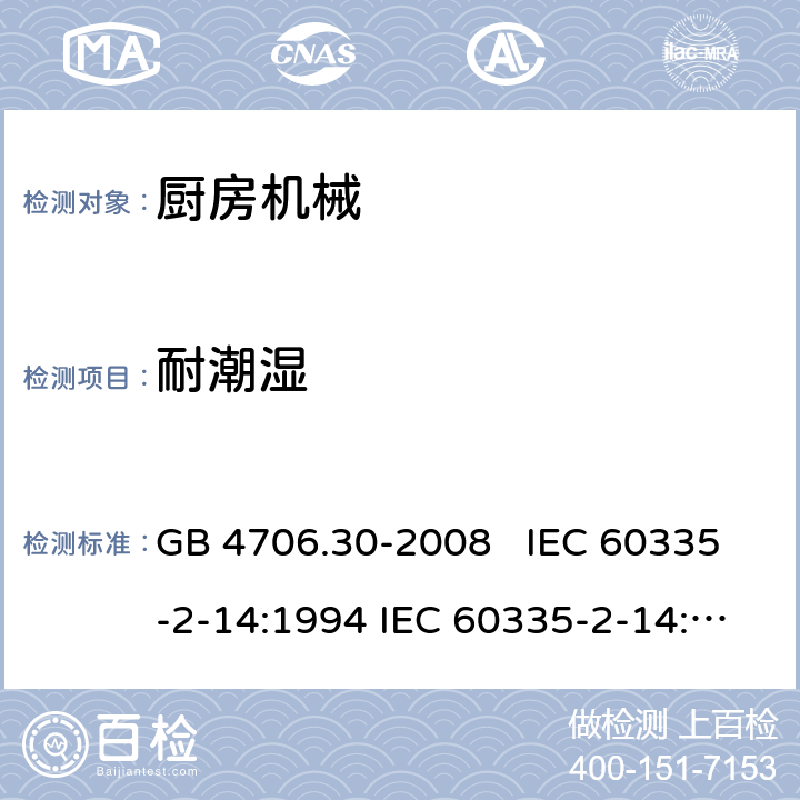 耐潮湿 厨房机械的特殊要求 GB 4706.30-2008 IEC 60335-2-14:1994 IEC 60335-2-14:2006+A1：2008+A2:2012, IEC 60335-2-14:2016, IEC 60335-2-14:2016+A1:2019, EN 60335-2-14:2006+A1:2008+A11:2012+A12:2016 15